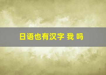 日语也有汉字 我 吗